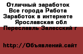 Отличный заработок - Все города Работа » Заработок в интернете   . Ярославская обл.,Переславль-Залесский г.